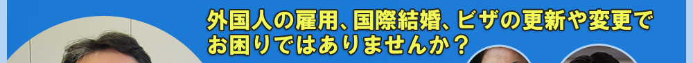 外国人の雇用、国際結婚、ビザの更新や変更でお困りではありませんか？