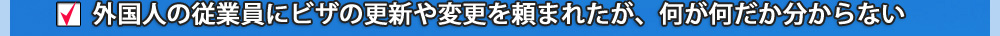 外国人の従業員にビザの更新や変更を頼まれたが、何が何だか分からない